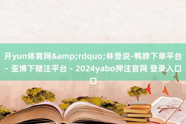 开yun体育网&rdquo;林登说-鸭脖下单平台- 亚博下赌注平台 - 2024yabo押注官网 登录入口
