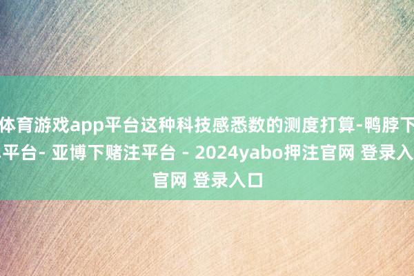 体育游戏app平台这种科技感悉数的测度打算-鸭脖下单平台- 亚博下赌注平台 - 2024yabo押注官网 登录入口