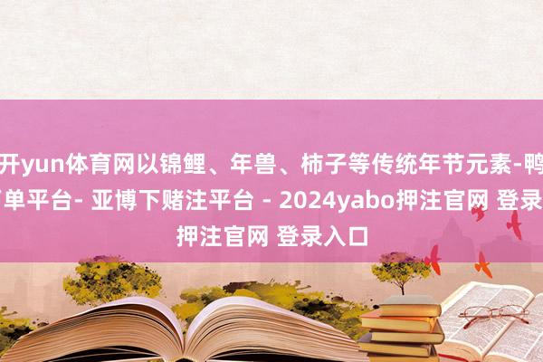 开yun体育网以锦鲤、年兽、柿子等传统年节元素-鸭脖下单平台- 亚博下赌注平台 - 2024yabo押注官网 登录入口