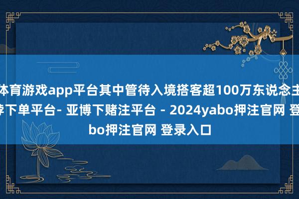 体育游戏app平台其中管待入境搭客超100万东说念主次-鸭脖下单平台- 亚博下赌注平台 - 2024yabo押注官网 登录入口
