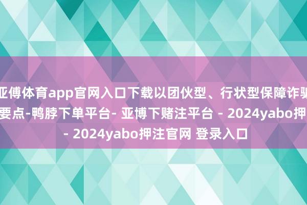 亚傅体育app官网入口下载以团伙型、行状型保障诈骗行恶犯法为打击要点-鸭脖下单平台- 亚博下赌注平台 - 2024yabo押注官网 登录入口