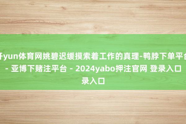 开yun体育网姚碧迟缓摸索着工作的真理-鸭脖下单平台- 亚博下赌注平台 - 2024yabo押注官网 登录入口