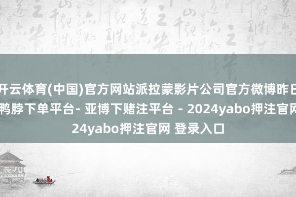 开云体育(中国)官方网站派拉蒙影片公司官方微博昨日发文晓示-鸭脖下单平台- 亚博下赌注平台 - 2024yabo押注官网 登录入口