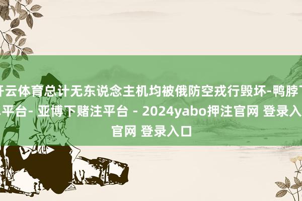 开云体育总计无东说念主机均被俄防空戎行毁坏-鸭脖下单平台- 亚博下赌注平台 - 2024yabo押注官网 登录入口