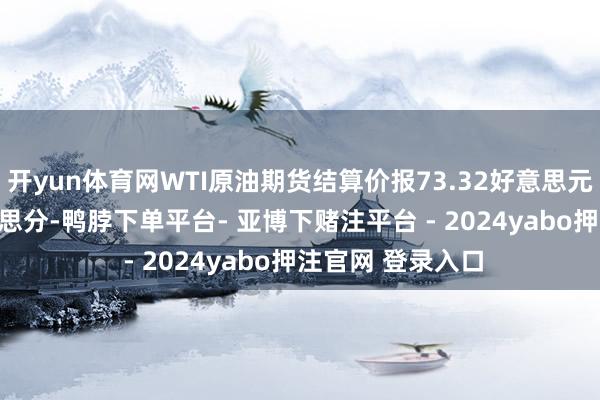 开yun体育网WTI原油期货结算价报73.32好意思元/桶 下落93好意思分-鸭脖下单平台- 亚博下赌注平台 - 2024yabo押注官网 登录入口