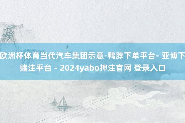 欧洲杯体育　　当代汽车集团示意-鸭脖下单平台- 亚博下赌注平台 - 2024yabo押注官网 登录入口