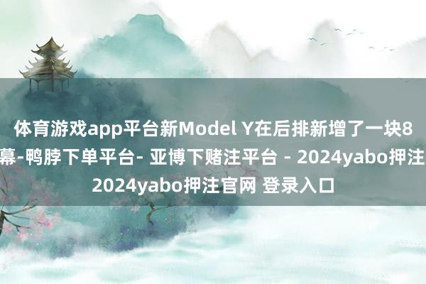 体育游戏app平台新Model Y在后排新增了一块8英寸的限度屏幕-鸭脖下单平台- 亚博下赌注平台 - 2024yabo押注官网 登录入口