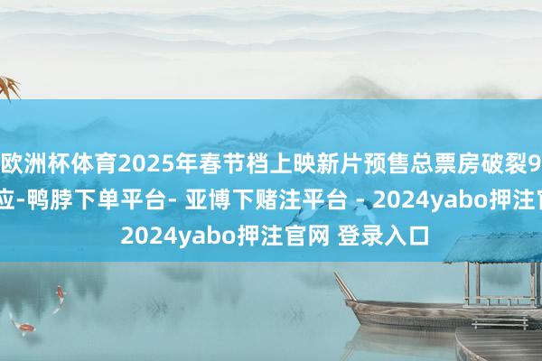 欧洲杯体育2025年春节档上映新片预售总票房破裂9亿!举报/响应-鸭脖下单平台- 亚博下赌注平台 - 2024yabo押注官网 登录入口