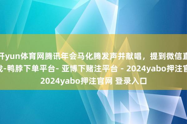 开yun体育网腾讯年会马化腾发声并献唱，提到微信直立、短剧游戏-鸭脖下单平台- 亚博下赌注平台 - 2024yabo押注官网 登录入口