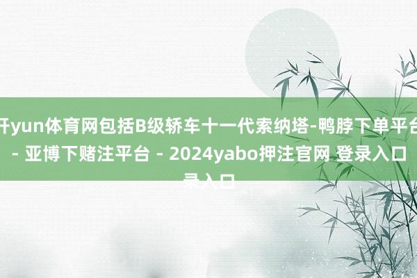开yun体育网包括B级轿车十一代索纳塔-鸭脖下单平台- 亚博下赌注平台 - 2024yabo押注官网 登录入口