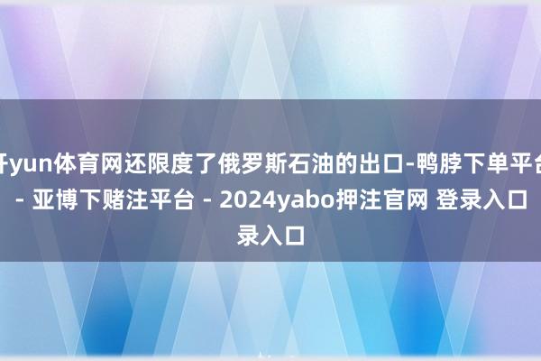 开yun体育网还限度了俄罗斯石油的出口-鸭脖下单平台- 亚博下赌注平台 - 2024yabo押注官网 登录入口
