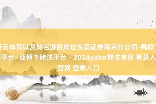 开云体育以及知名游资席位东莞证券南京分公司-鸭脖下单平台- 亚博下赌注平台 - 2024yabo押注官网 登录入口
