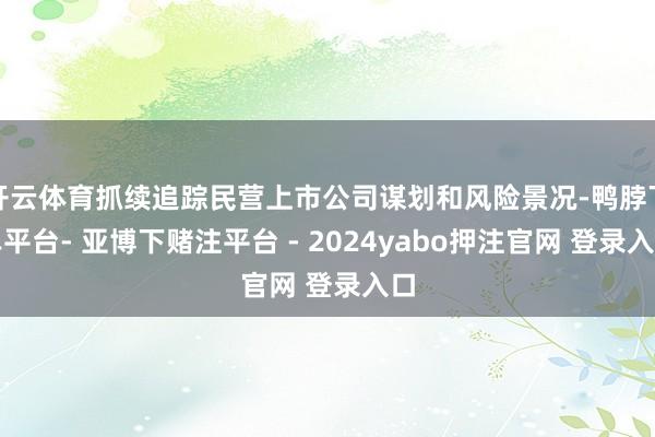 开云体育抓续追踪民营上市公司谋划和风险景况-鸭脖下单平台- 亚博下赌注平台 - 2024yabo押注官网 登录入口