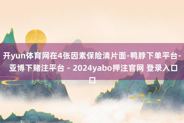 开yun体育网　　在4张因素保险清片面-鸭脖下单平台- 亚博下赌注平台 - 2024yabo押注官网 登录入口
