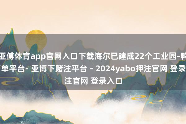 亚傅体育app官网入口下载海尔已建成22个工业园-鸭脖下单平台- 亚博下赌注平台 - 2024yabo押注官网 登录入口