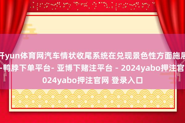 开yun体育网汽车情状收尾系统在兑现景色性方面施展着进犯作用-鸭脖下单平台- 亚博下赌注平台 - 2024yabo押注官网 登录入口
