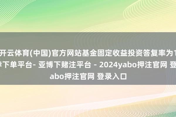 开云体育(中国)官方网站基金固定收益投资答复率为1%-鸭脖下单平台- 亚博下赌注平台 - 2024yabo押注官网 登录入口