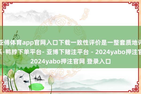 亚傅体育app官网入口下载一致性评价是一整套质地评价和监管体系-鸭脖下单平台- 亚博下赌注平台 - 2024yabo押注官网 登录入口