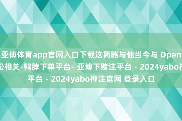 亚傅体育app官网入口下载这简略与他当今与 OpenAI 正在进行的诉讼相关-鸭脖下单平台- 亚博下赌注平台 - 2024yabo押注官网 登录入口