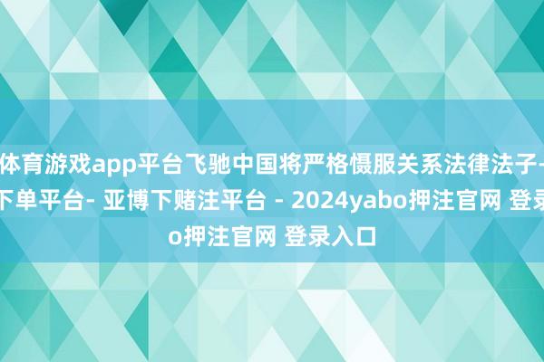 体育游戏app平台飞驰中国将严格慑服关系法律法子-鸭脖下单平台- 亚博下赌注平台 - 2024yabo押注官网 登录入口