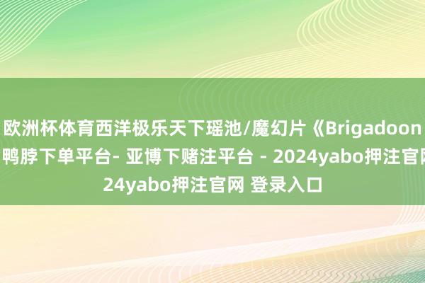 欧洲杯体育西洋极乐天下瑶池/魔幻片《Brigadoon》1954年-鸭脖下单平台- 亚博下赌注平台 - 2024yabo押注官网 登录入口