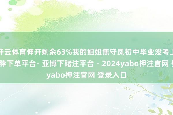开云体育伸开剩余63%我的姐姐焦守凤初中毕业没考上高中-鸭脖下单平台- 亚博下赌注平台 - 2024yabo押注官网 登录入口