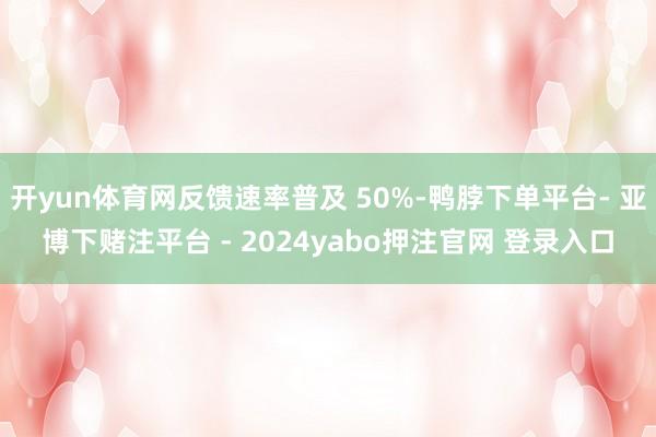 开yun体育网反馈速率普及 50%-鸭脖下单平台- 亚博下赌注平台 - 2024yabo押注官网 登录入口
