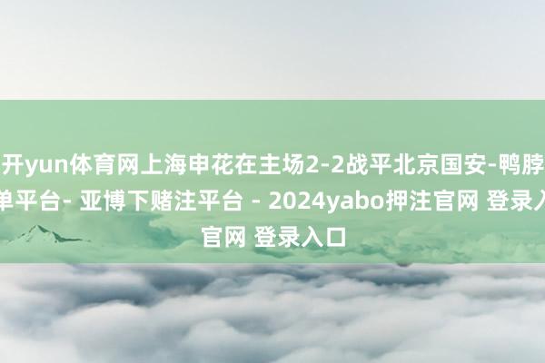 开yun体育网上海申花在主场2-2战平北京国安-鸭脖下单平台- 亚博下赌注平台 - 2024yabo押注官网 登录入口