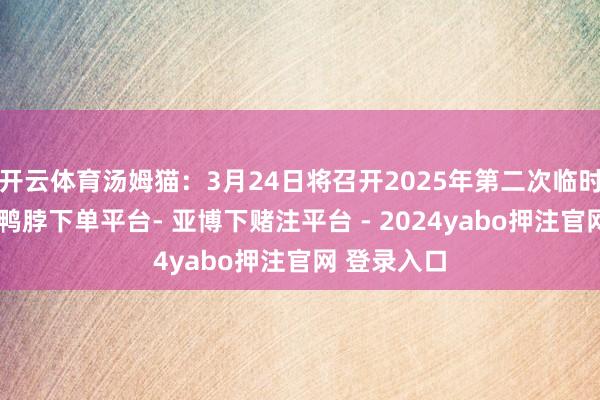 开云体育汤姆猫:3月24日将召开2025年第二次临时推动大会-鸭脖下单平台- 亚博下赌注平台 - 2024yabo押注官网 登录入口