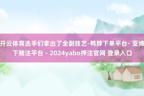 开云体育选手们拿出了全副技艺-鸭脖下单平台- 亚博下赌注平台 - 2024yabo押注官网 登录入口
