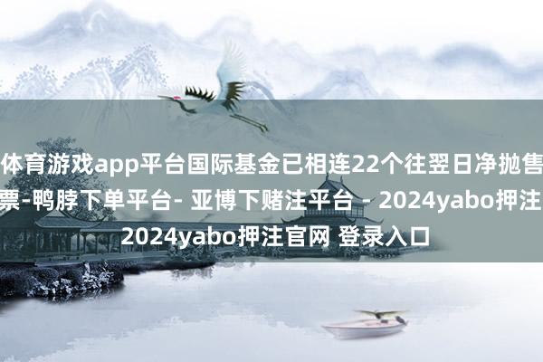 体育游戏app平台国际基金已相连22个往翌日净抛售印度土产货股票-鸭脖下单平台- 亚博下赌注平台 - 2024yabo押注官网 登录入口
