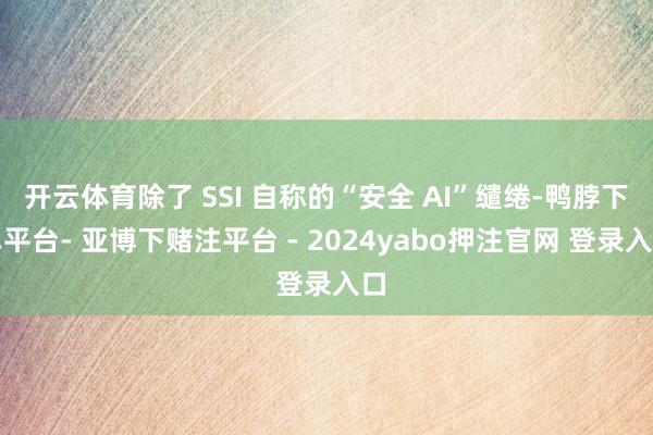 开云体育除了 SSI 自称的“安全 AI”缱绻-鸭脖下单平台- 亚博下赌注平台 - 2024yabo押注官网 登录入口