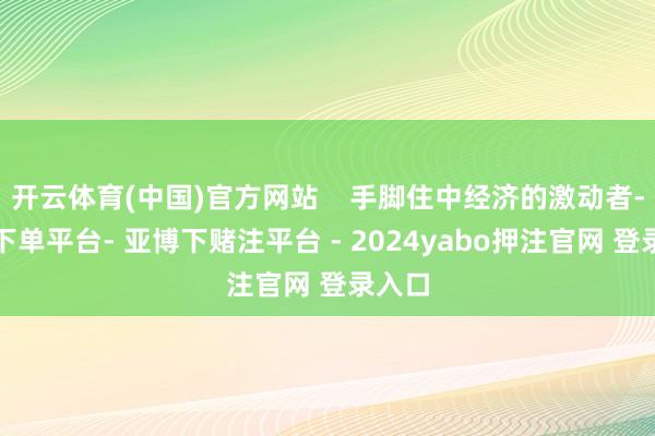 开云体育(中国)官方网站    手脚住中经济的激动者-鸭脖下单平台- 亚博下赌注平台 - 2024yabo押注官网 登录入口