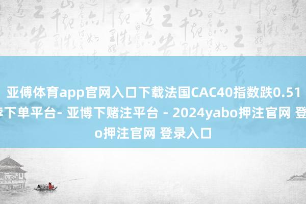 亚傅体育app官网入口下载法国CAC40指数跌0.51%-鸭脖下单平台- 亚博下赌注平台 - 2024yabo押注官网 登录入口