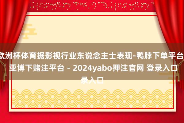欧洲杯体育据影视行业东说念主士表现-鸭脖下单平台- 亚博下赌注平台 - 2024yabo押注官网 登录入口