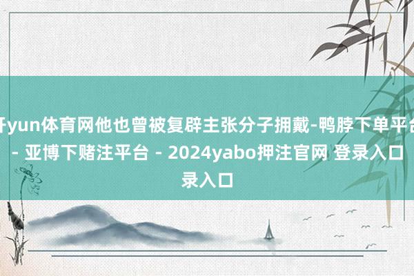 开yun体育网他也曾被复辟主张分子拥戴-鸭脖下单平台- 亚博下赌注平台 - 2024yabo押注官网 登录入口