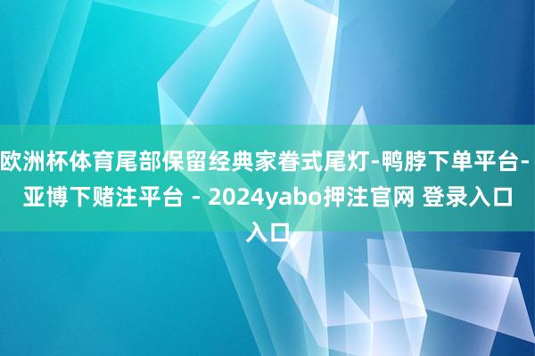 欧洲杯体育尾部保留经典家眷式尾灯-鸭脖下单平台- 亚博下赌注平台 - 2024yabo押注官网 登录入口