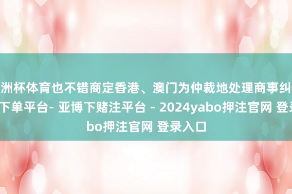 欧洲杯体育也不错商定香港、澳门为仲裁地处理商事纠纷-鸭脖下单平台- 亚博下赌注平台 - 2024yabo押注官网 登录入口