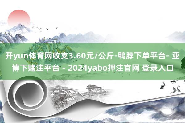 开yun体育网收支3.60元/公斤-鸭脖下单平台- 亚博下赌注平台 - 2024yabo押注官网 登录入口