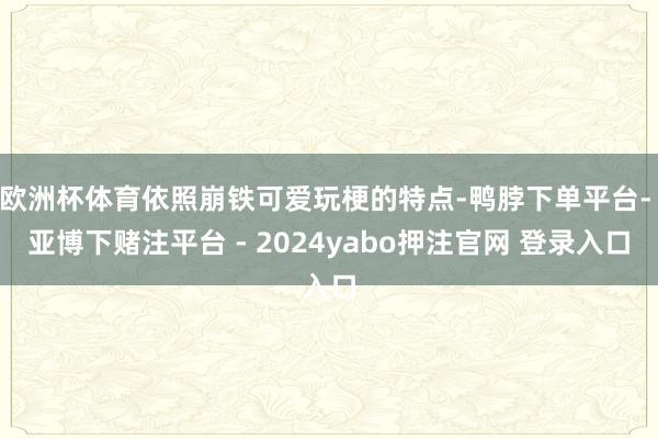 欧洲杯体育依照崩铁可爱玩梗的特点-鸭脖下单平台- 亚博下赌注平台 - 2024yabo押注官网 登录入口