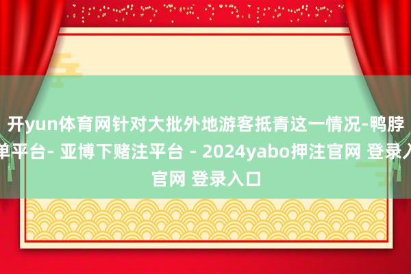 开yun体育网　　针对大批外地游客抵青这一情况-鸭脖下单平台- 亚博下赌注平台 - 2024yabo押注官网 登录入口