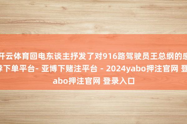开云体育回电东谈主抒发了对916路驾驶员王总纲的感谢-鸭脖下单平台- 亚博下赌注平台 - 2024yabo押注官网 登录入口
