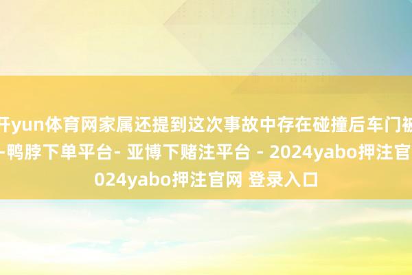 开yun体育网家属还提到这次事故中存在碰撞后车门被锁住的问题-鸭脖下单平台- 亚博下赌注平台 - 2024yabo押注官网 登录入口