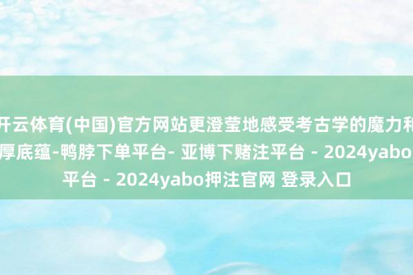 开云体育(中国)官方网站更澄莹地感受考古学的魔力和郑州历史文化的深厚底蕴-鸭脖下单平台- 亚博下赌注平台 - 2024yabo押注官网 登录入口