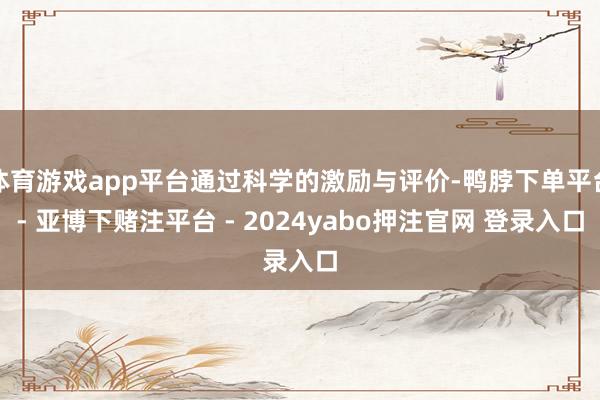 体育游戏app平台通过科学的激励与评价-鸭脖下单平台- 亚博下赌注平台 - 2024yabo押注官网 登录入口