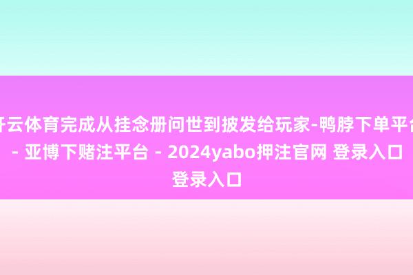 开云体育完成从挂念册问世到披发给玩家-鸭脖下单平台- 亚博下赌注平台 - 2024yabo押注官网 登录入口
