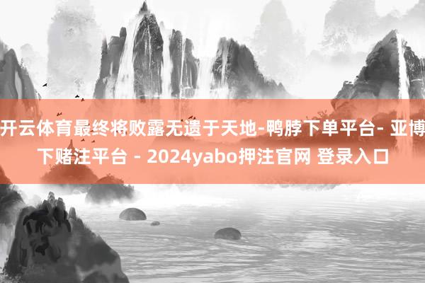 开云体育最终将败露无遗于天地-鸭脖下单平台- 亚博下赌注平台 - 2024yabo押注官网 登录入口