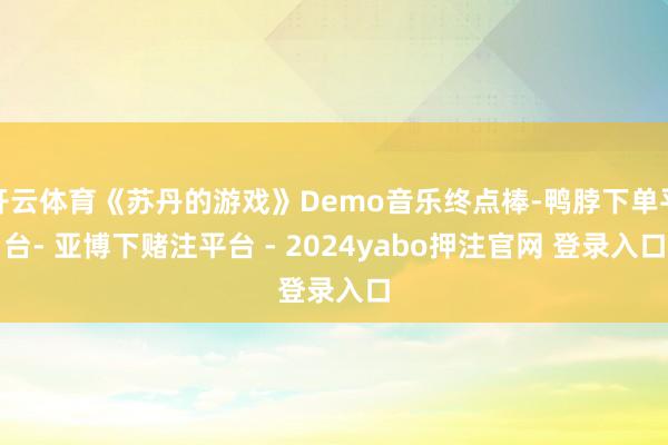 开云体育《苏丹的游戏》Demo音乐终点棒-鸭脖下单平台- 亚博下赌注平台 - 2024yabo押注官网 登录入口