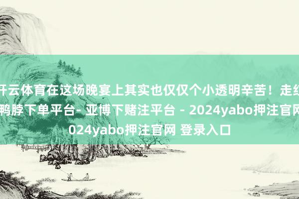 开云体育在这场晚宴上其实也仅仅个小透明辛苦！走红毯的时候-鸭脖下单平台- 亚博下赌注平台 - 2024yabo押注官网 登录入口
