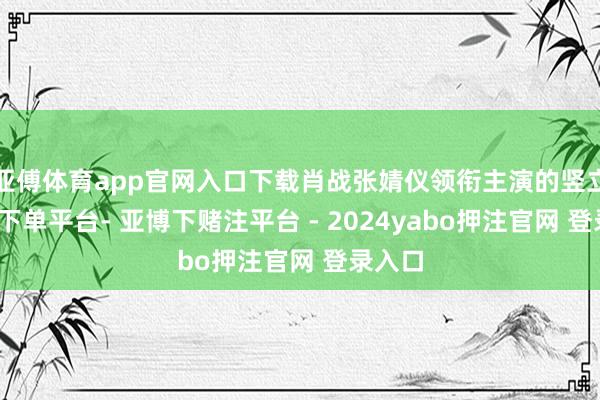 亚傅体育app官网入口下载肖战张婧仪领衔主演的竖立-鸭脖下单平台- 亚博下赌注平台 - 2024yabo押注官网 登录入口